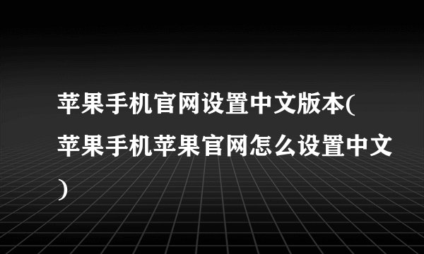 苹果手机官网设置中文版本(苹果手机苹果官网怎么设置中文)