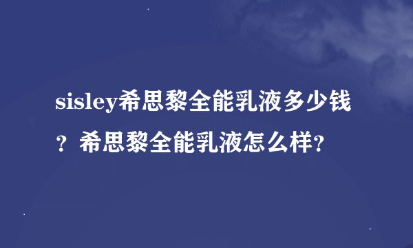 sisley希思黎全能乳液多少钱？希思黎全能乳液怎么样？