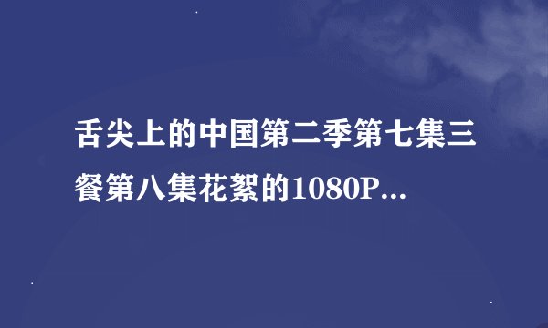 舌尖上的中国第二季第七集三餐第八集花絮的1080P资源谁有