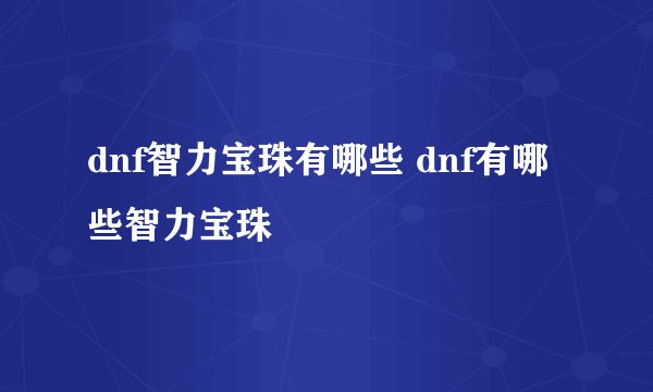 dnf智力宝珠有哪些 dnf有哪些智力宝珠