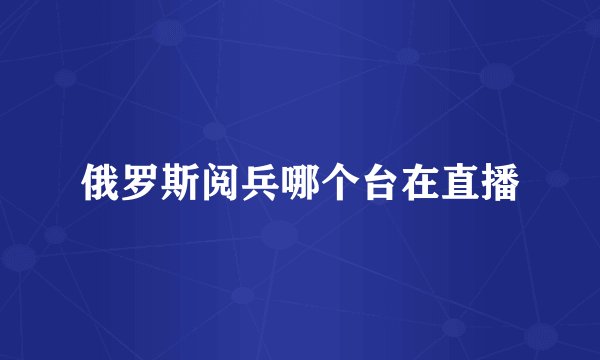 俄罗斯阅兵哪个台在直播