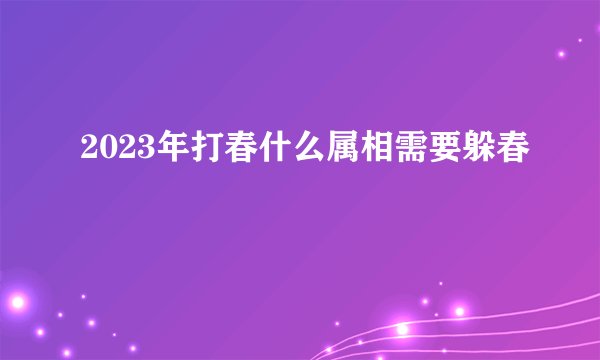 2023年打春什么属相需要躲春