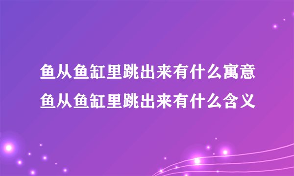 鱼从鱼缸里跳出来有什么寓意鱼从鱼缸里跳出来有什么含义