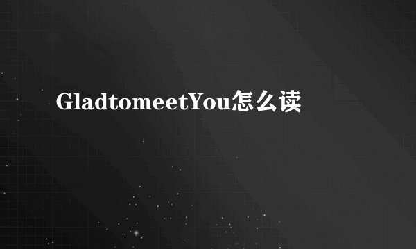 GladtomeetYou怎么读