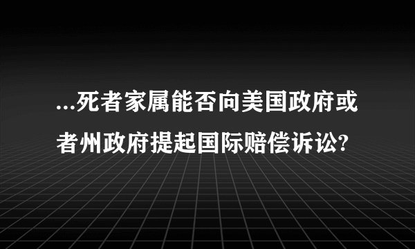 ...死者家属能否向美国政府或者州政府提起国际赔偿诉讼?