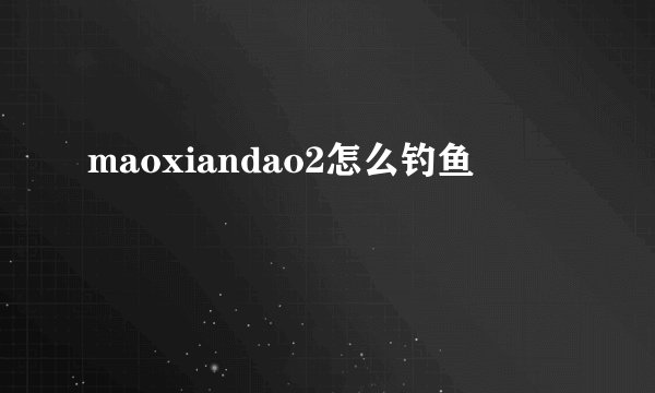 maoxiandao2怎么钓鱼