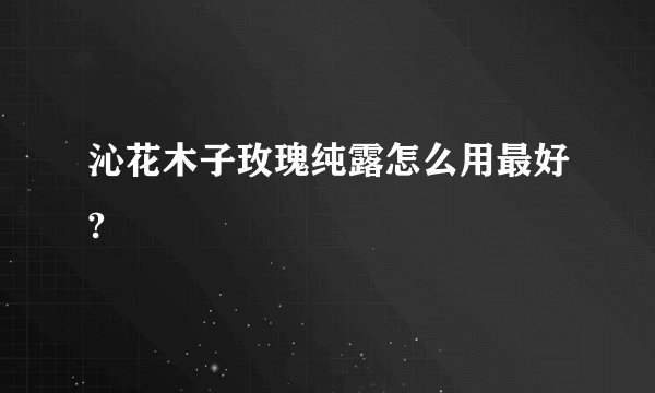 沁花木子玫瑰纯露怎么用最好?