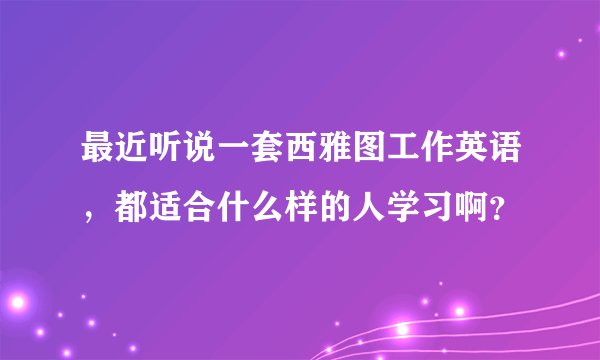 最近听说一套西雅图工作英语，都适合什么样的人学习啊？