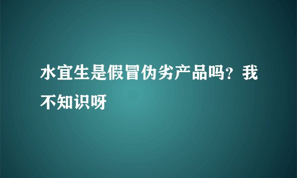 水宜生是假冒伪劣产品吗?我不知识呀