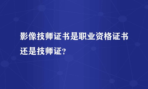 影像技师证书是职业资格证书还是技师证？
