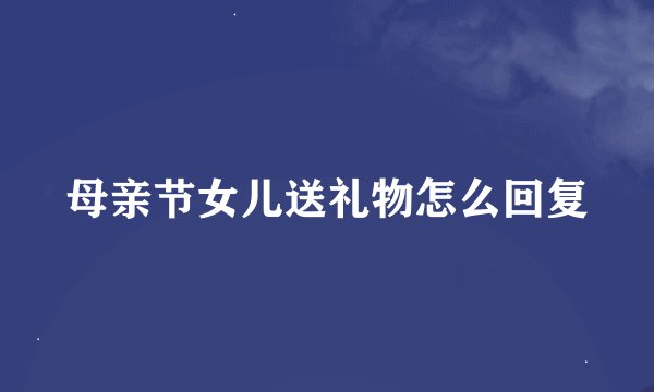 母亲节女儿送礼物怎么回复