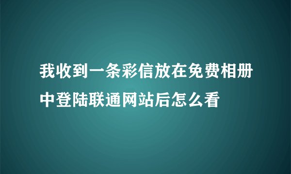 我收到一条彩信放在免费相册中登陆联通网站后怎么看