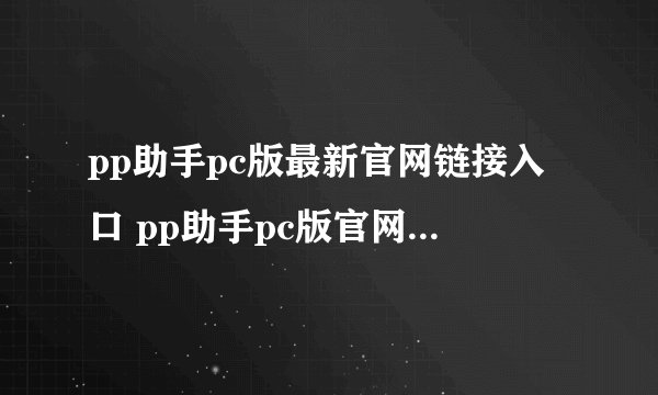 pp助手pc版最新官网链接入口 pp助手pc版官网直达首页官方链接