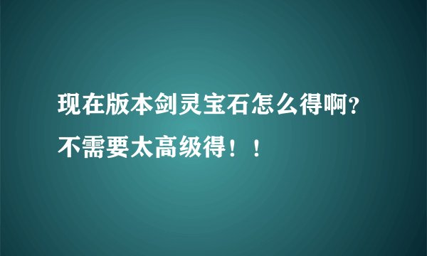 现在版本剑灵宝石怎么得啊?不需要太高级得!!