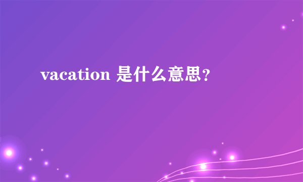 vacation 是什么意思？