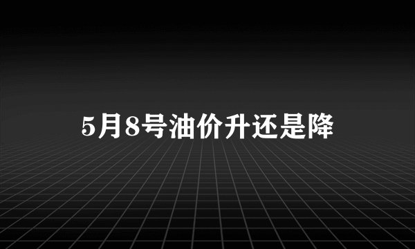 5月8号油价升还是降