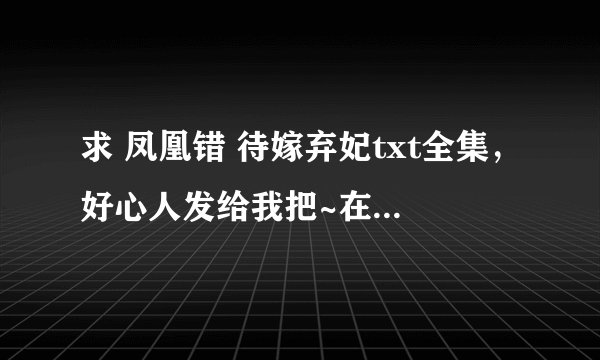 求 凤凰错 待嫁弃妃txt全集，好心人发给我把~在这先谢谢了