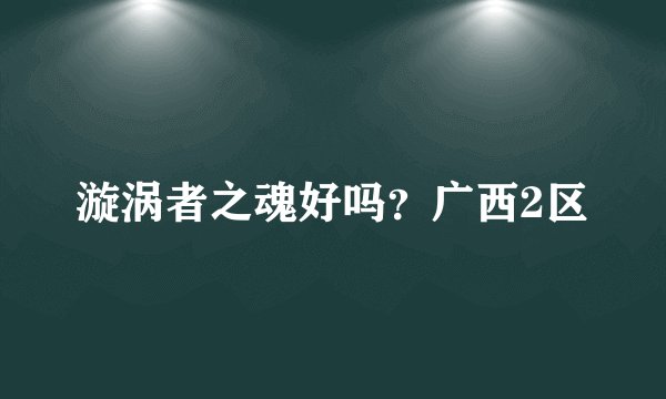 漩涡者之魂好吗？广西2区