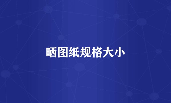 晒图纸规格大小
