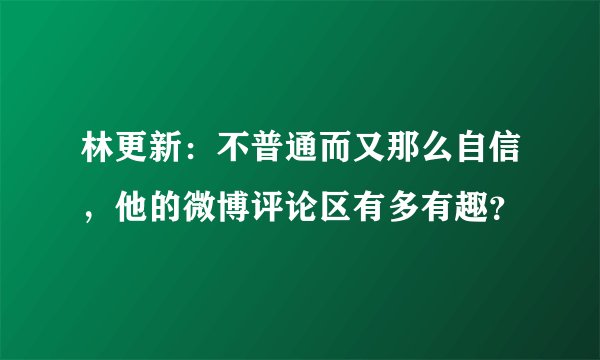 林更新：不普通而又那么自信，他的微博评论区有多有趣？