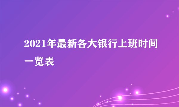 2021年最新各大银行上班时间一览表