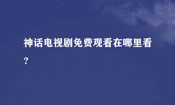 神话电视剧免费观看在哪里看？