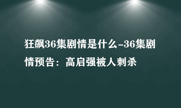 狂飙36集剧情是什么-36集剧情预告：高启强被人刺杀