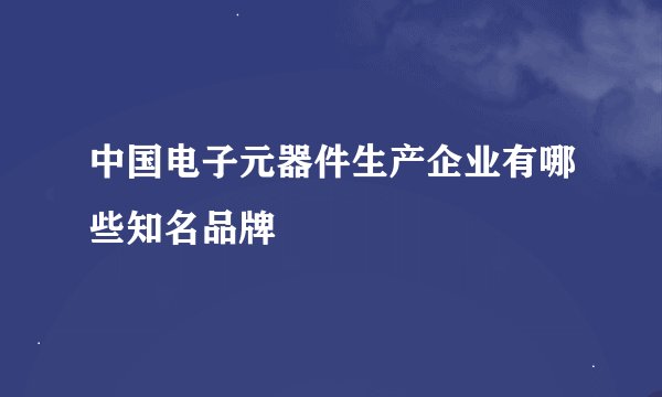 中国电子元器件生产企业有哪些知名品牌