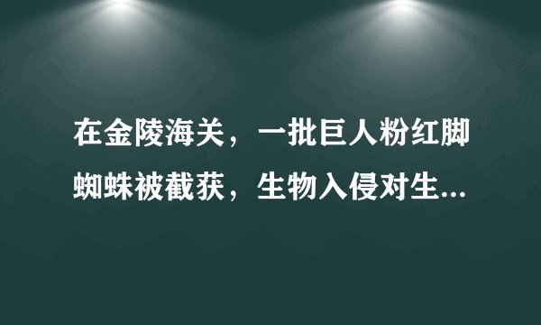 在金陵海关，一批巨人粉红脚蜘蛛被截获，生物入侵对生物多样性有哪些破坏？