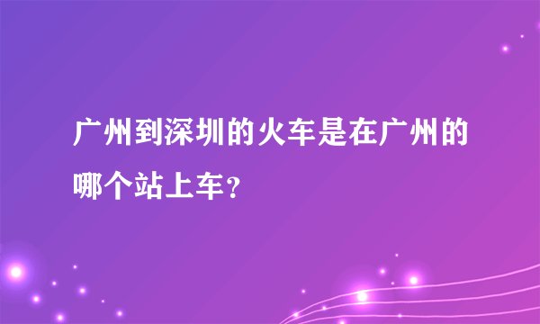 广州到深圳的火车是在广州的哪个站上车？