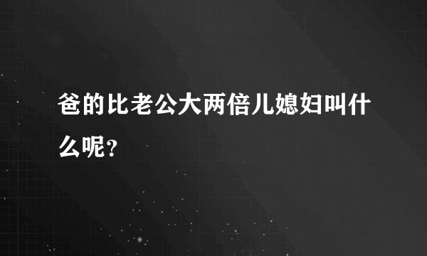 爸的比老公大两倍儿媳妇叫什么呢？