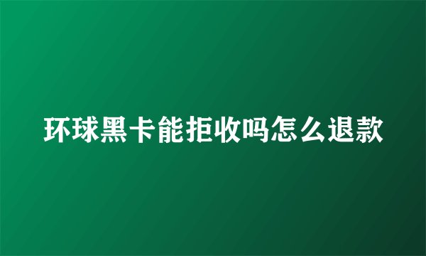 环球黑卡能拒收吗怎么退款