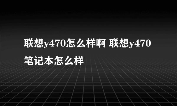 联想y470怎么样啊 联想y470笔记本怎么样