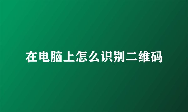 在电脑上怎么识别二维码