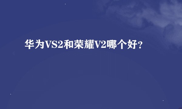 华为VS2和荣耀V2哪个好？
