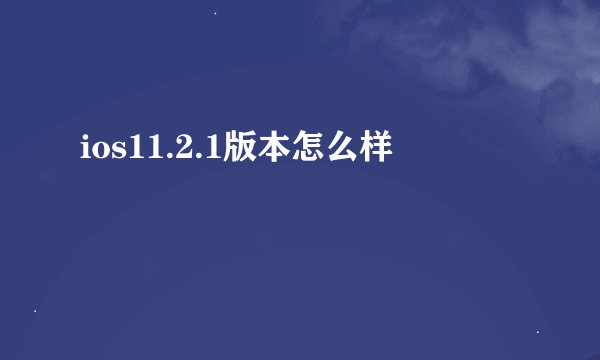 ios11.2.1版本怎么样
