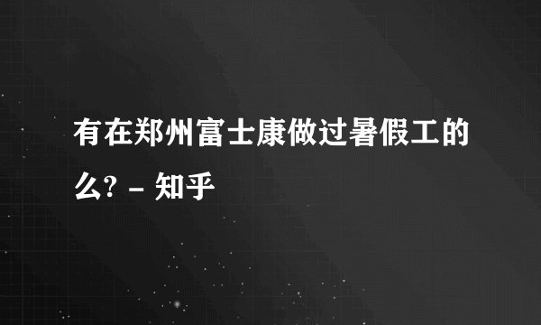 有在郑州富士康做过暑假工的么? - 知乎