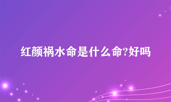 红颜祸水命是什么命?好吗