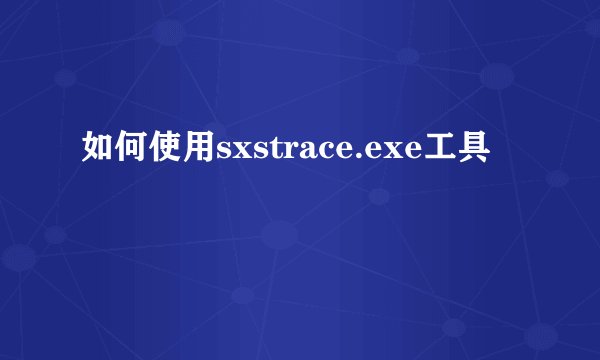 如何使用sxstrace.exe工具