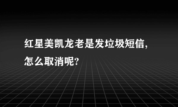 红星美凯龙老是发垃圾短信,怎么取消呢?