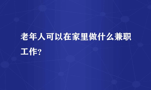 老年人可以在家里做什么兼职工作？