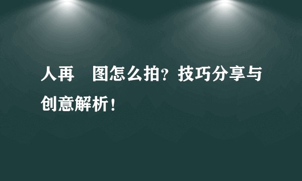 人再囧图怎么拍？技巧分享与创意解析！