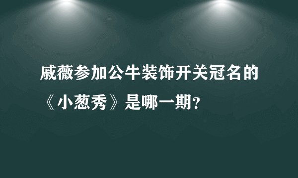 戚薇参加公牛装饰开关冠名的《小葱秀》是哪一期？