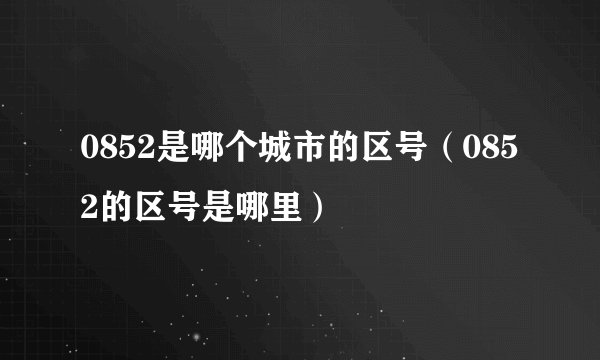 0852是哪个城市的区号(0852的区号是哪里)