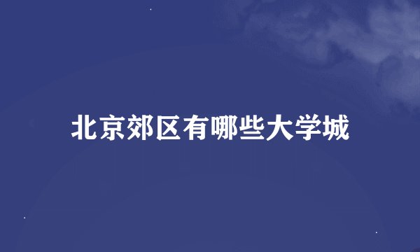 北京郊区有哪些大学城