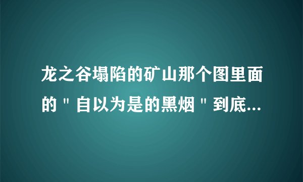 龙之谷塌陷的矿山那个图里面的＂自以为是的黑烟＂到底在哪里呀？