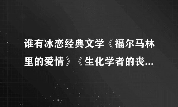 谁有冰恋经典文学《福尔马林里的爱情》《生化学者的丧尸情人》 《标本》 麻烦帮我发下~