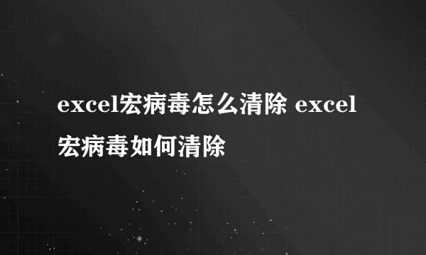 excel宏病毒怎么清除 excel宏病毒如何清除
