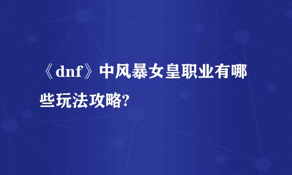 《dnf》中风暴女皇职业有哪些玩法攻略?