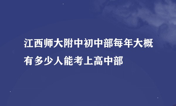 江西师大附中初中部每年大概有多少人能考上高中部